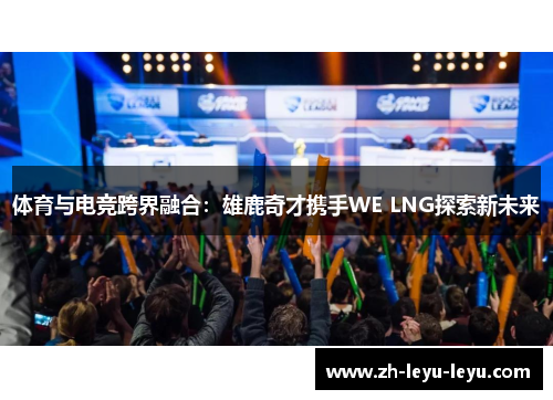 体育与电竞跨界融合:雄鹿奇才携手WE LNG探索新未来 体育与电竞跨界融合:雄鹿奇才携手WE LNG探索新未来