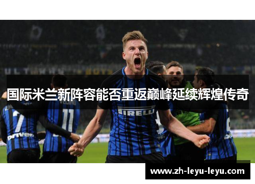 国际米兰新阵容能否重返巅峰延续辉煌传奇 国际米兰新阵容能否重返巅峰延续辉煌传奇