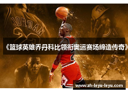 《篮球英雄乔丹科比领衔奥运赛场缔造传奇》 《篮球英雄乔丹科比领衔奥运赛场缔造传奇》